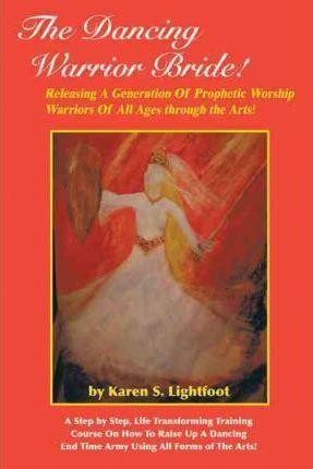 The Dancing Warrior Bride!: Releasing A Generation Of Prophetic Worship Warriors Of All Ages through the Arts! - Karen S. Lightfoot