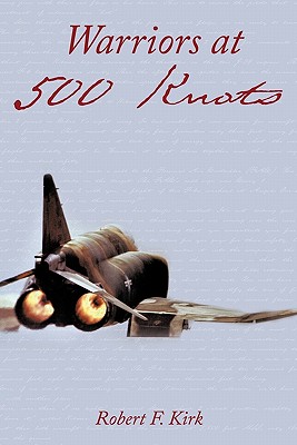 Warriors at 500 Knots: Intense Stories of Valiant Crews Flying the Legendary F-4 Phantom II in the Vietnam Air War. - Robert F. Kirk