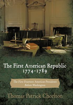 The First American Republic 1774-1789: The First Fourteen American Presidents Before Washington - Thomas Patrick Chorlton