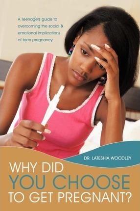 Why Did You Choose to Get Pregnant?: A Teenagers Guide to Overcoming the Social and Emotional Implications of Teen Pregnancy - Lateshia Woodley