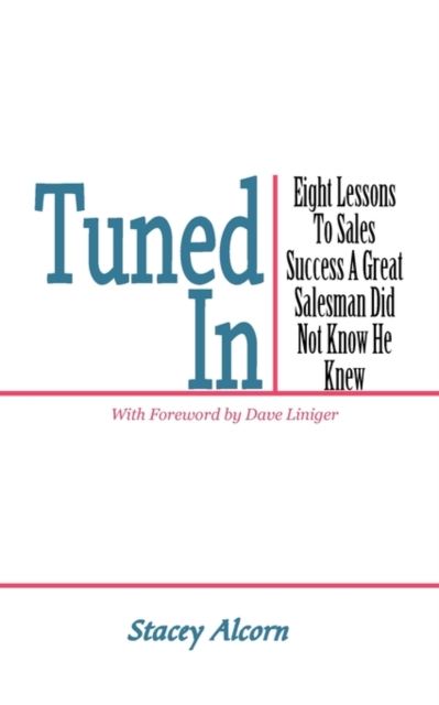 Tuned In: Eight Lessons to Sales Success a Great Salesman Did Not Know He Knew - Stacey Alcorn