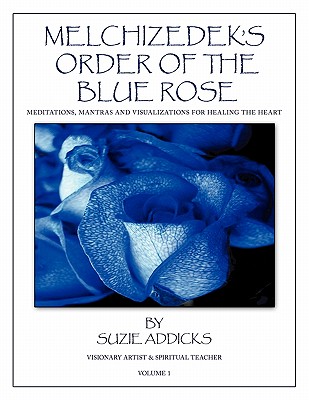 Melchizedek's Order of the Blue Rose: Meditations, Mantras and Visualizations for Healing the Heart - Suzie Addicks