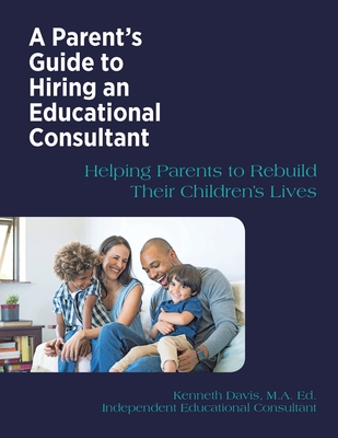 A Parent's Guide to Hiring an Educational Consultant: Helping Parents to Rebuild Their Children's Lives - Kenneth Davis M. A. Ed