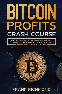 Bitcoin Profits Crash Course: Learn How to Make Money With Bitcoin in 7 Days or Less! The Ultimate Guide to Bitcoin Mining, Investing and Trading - Frank Richmond