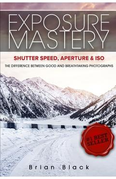 Coperta cărții 'Exposure Mastery: Aperture, Shutter Speed & ISO: The Difference Between Good and Breathtaking Photographs - Brian Black'
