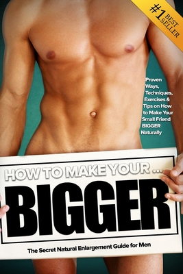 How to Make Your... BIGGER! The Secret Natural Enlargement Guide for Men. Proven Ways, Techniques, Exercises & Tips on How to Make Your Small Friend B - Kyle Hudson