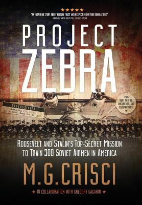 Project Zebra: Roosevelt and Stalin's Top-Secret Mission to Train 300 Soviet Airmen in America - M. G. Crisci