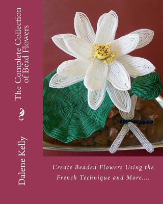 The Complete Collection of Bead Flowers - Dalene I. Kelly