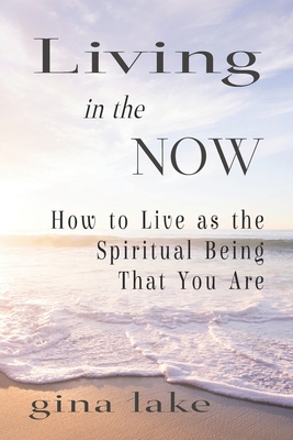 Living in the Now: How to Live as the Spiritual Being That You Are - Gina Lake