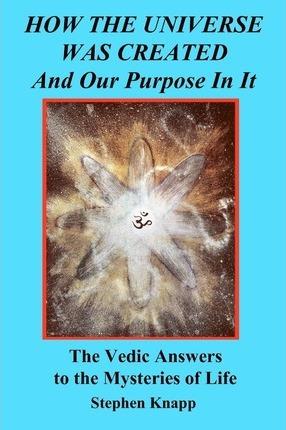 How the Universe was Created and Our Purpose In It: The Vedic Answers to the Mysteries of Life - Stephen Knapp