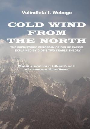 Cold Wind From the North: The Pre-historic European Origin of Racism, Explained by Diop's Two Cradle Theory - Vulindlela I. Wobogo