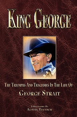 King George: The Triumphs And Tragedies In The Life Of George Strait - Austin Teutsch