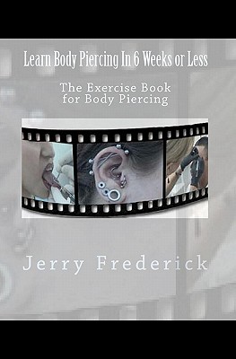 Learn Body Piercing in 6 Weeks or Less: The Exercise Book for Body Piercing - Jerry Frederick