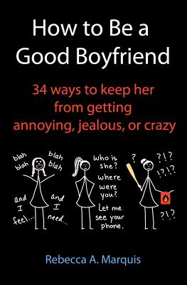 How to Be a Good Boyfriend: 34 ways to keep her from getting annoying, jealous, or crazy - Rebecca A. Marquis