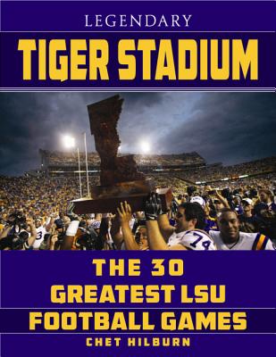 Legendary Tiger Stadium: The 30 Greatest LSU Football Games - Chet Hilburn