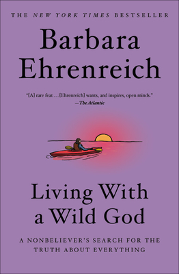 Living with a Wild God: A Nonbeliever's Search for the Truth about Everything - Barbara Ehrenreich