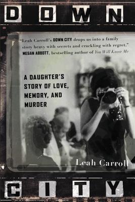 Down City: A Daughter's Story of Love, Memory, and Murder - Leah Carroll
