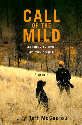 Call of the Mild: Learning to Hunt My Own Dinner - Lily Raff Mccaulou