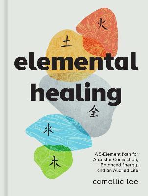 Elemental Healing: A 5-Element Path for Ancestor Connection, Balanced Energy, and an Aligned Life - Camellia Lee