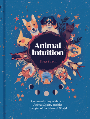 Animal Intuition: Communicating with Pets, Animal Spirits, and the Energies of the Natural World - Thea Strom