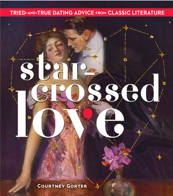 Star-Crossed Love: Tried-And-True Dating Advice from Classic Literature - Courtney Gorter