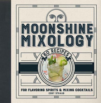 Moonshine Mixology: 60 Recipes for Flavoring Spirits & Making Cocktails - Cory Straub