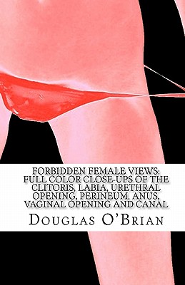 Forbidden Female Views: Full Color Close-Ups of the Clitoris, Labia, Urethral Opening, Perineum, Anus, Vaginal Opening and Canal - Douglas O'brian