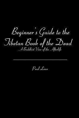 Beginner's Guide to the Tibetan Book of the Dead: A Buddhist View of the Afterlife - Paul Lowe