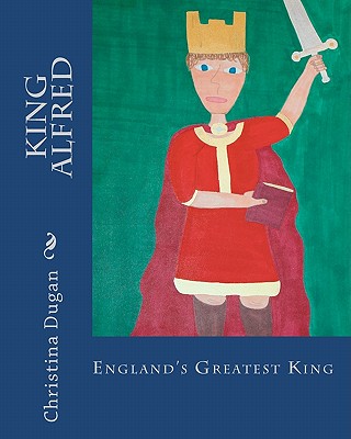 King Alfred: England's Greatest King - Christina Dugan