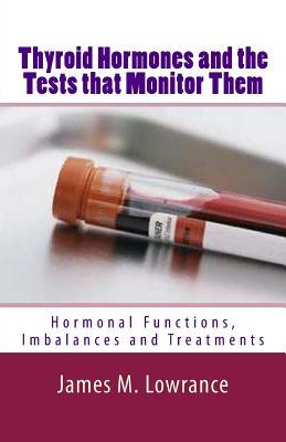 Thyroid Hormones and the Tests that Monitor Them: Hormonal Functions, Imbalances and Treatments - James M. Lowrance