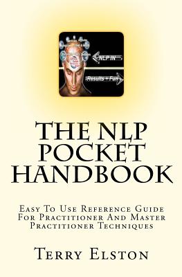 The NLP Pocket Handbook: Easy To Use Reference Guide To Practitioner And Master Practitioner Techniques - Terry Elston