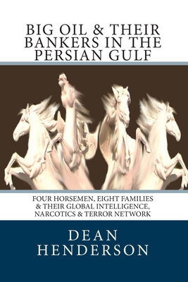 Big Oil & Their Bankers In The Persian Gulf: Four Horsemen, Eight Families & Their Global Intelligence, Narcotics & Terror Network - Dean Henderson