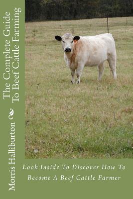 The Complete Guide To Beef Cattle Farming: Look Inside To Discover How To Become A Beef Cattle Farmer - Morris Halliburton