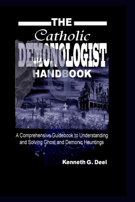 The Catholic Demonologist Handbook: A Comprehensive guidebook to understanding, diagnosing and solving Ghost and Demonic Hauntings. - Kenneth G. Deel