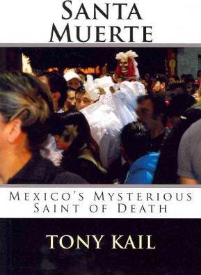 Santa Muerte: Mexico's Mysterious Saint of Death - Tony Kail