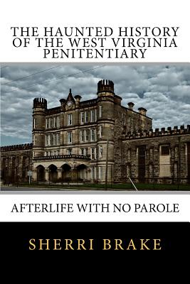 The Haunted History of the West Virginia Penitentiary: Afterlife With No Parole - Sherri Brake