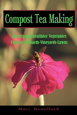 Compost Tea Making: For Organic Healthier Vegetables, Flowers, Orchards, Vineyards, Lawns - Marc Remillard