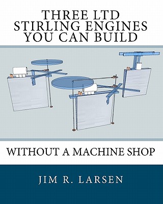 Three Ltd Stirling Engines You Can Build Without a Machine Shop: An Illustrated Guide - Jim R. Larsen