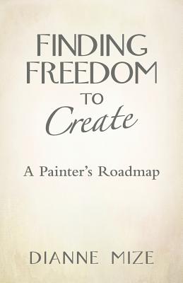 Finding Freedom to Create: A Painter's Roadmap - Dianne Mize