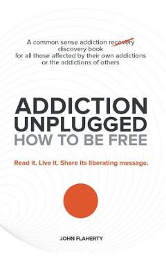 Coperta cărții 'Addiction Unplugged: How to Be Free: A Common Sense Addiction Discovery Book for All Those Affected by Their Own'