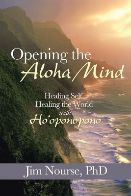 Opening the Aloha Mind: Healing Self, Healing the World with Ho'oponopono - Jim Nourse