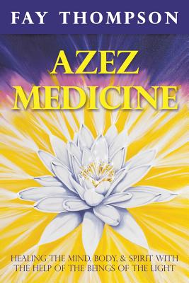 Azez Medicine: Healing the Mind, Body, and Spirit with the Help of the Beings of the Light - Fay Thompson