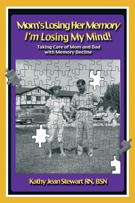 Mom's Losing Her Memory I'm Losing My Mind!: Taking Care of Mom and Dad with Memory Decline - Kathy Jean Stewart Bsn