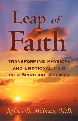 Leap of Faith: Transforming Physical and Emotional Pain Into Spiritual Growth - Jeffrey D. Millman M. D.