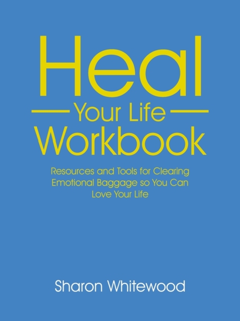 Heal Your Life Workbook: Resources and Tools for Clearing Emotional Baggage so You Can Love Your Life - Sharon Whitewood
