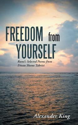 Freedom from Yourself: Rumi's Selected Poems from Divan Shams Tabrizi - Alexander King