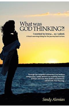 Coperta cărții 'What Was God Thinking?!: I Wanted to Know...So I Asked. a Heart-Warming Dialog for the Journey Back to Love. - Sandy'