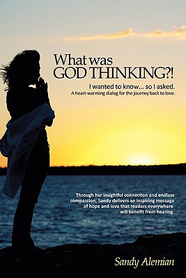 What Was God Thinking?!: I Wanted to Know...So I Asked. a Heart-Warming Dialog for the Journey Back to Love. - Sandy Alemian