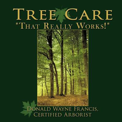 Tree Care: That Really Works! - Donald Wayne Francis Certified Arborist