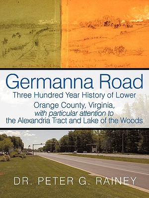 Germanna Road: Three Hundred Year History of Lower Orange County, Virginia, with Particular Attention to the Alexandria Tract and Lak - Peter G. Rainey